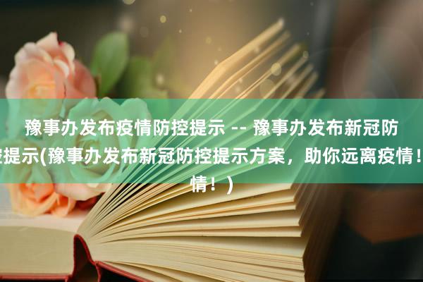 豫事办发布疫情防控提示 -- 豫事办发布新冠防控提示(豫事办发布新冠防控提示方案，助你远离疫情！)