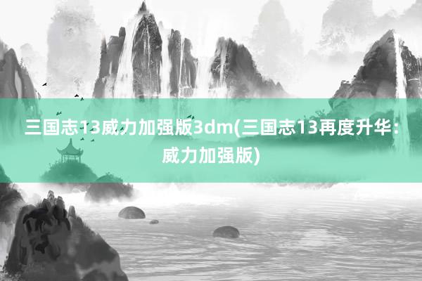 三国志13威力加强版3dm(三国志13再度升华：威力加强版)