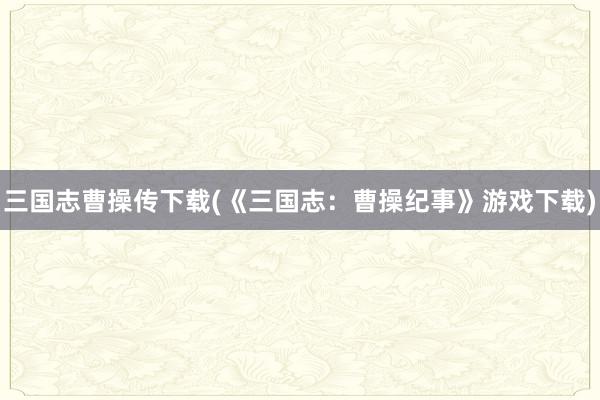 三国志曹操传下载(《三国志：曹操纪事》游戏下载)