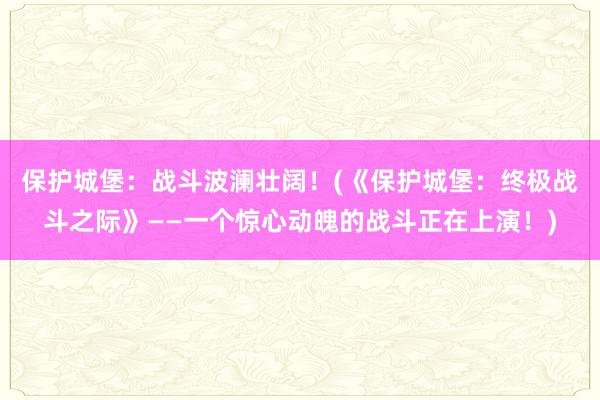 保护城堡：战斗波澜壮阔！(《保护城堡：终极战斗之际》——一个惊心动魄的战斗正在上演！)