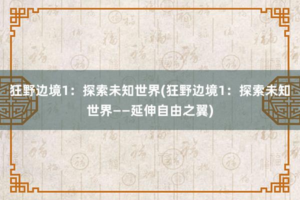 狂野边境1：探索未知世界(狂野边境1：探索未知世界——延伸自由之翼)